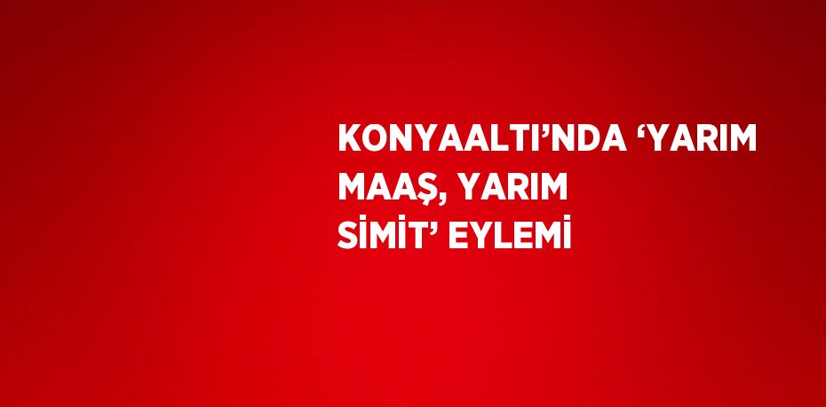 KONYAALTI’NDA ‘YARIM MAAŞ, YARIM SİMİT’ EYLEMİ