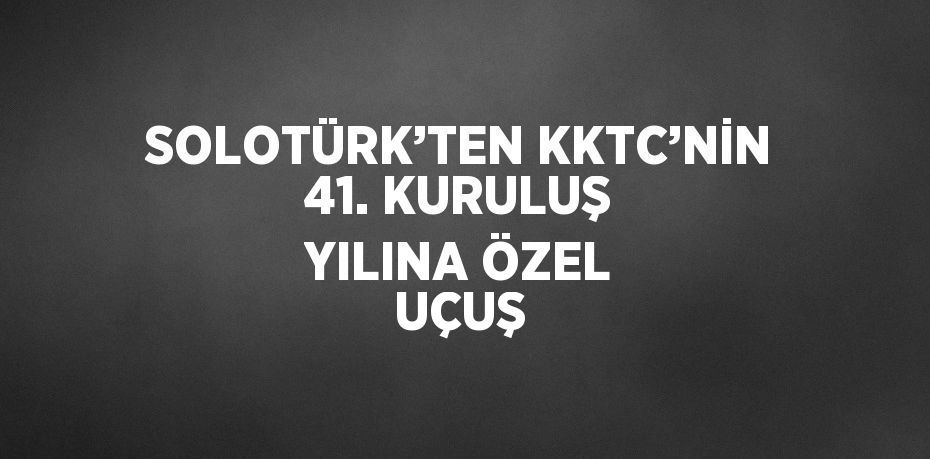 SOLOTÜRK’TEN KKTC’NİN 41. KURULUŞ YILINA ÖZEL UÇUŞ