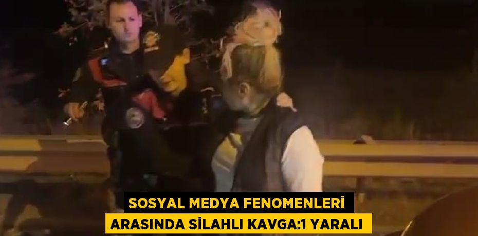 SOSYAL MEDYA FENOMENLERİ ARASINDA SİLAHLI KAVGA:1 YARALI