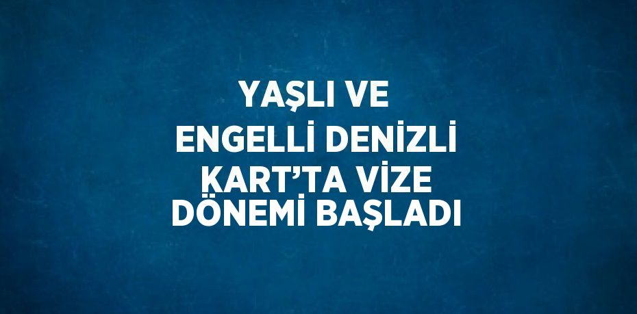 YAŞLI VE ENGELLİ DENİZLİ KART’TA VİZE DÖNEMİ BAŞLADI