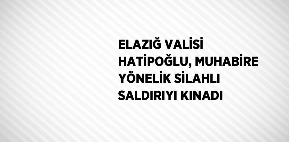 ELAZIĞ VALİSİ HATİPOĞLU, MUHABİRE YÖNELİK SİLAHLI SALDIRIYI KINADI