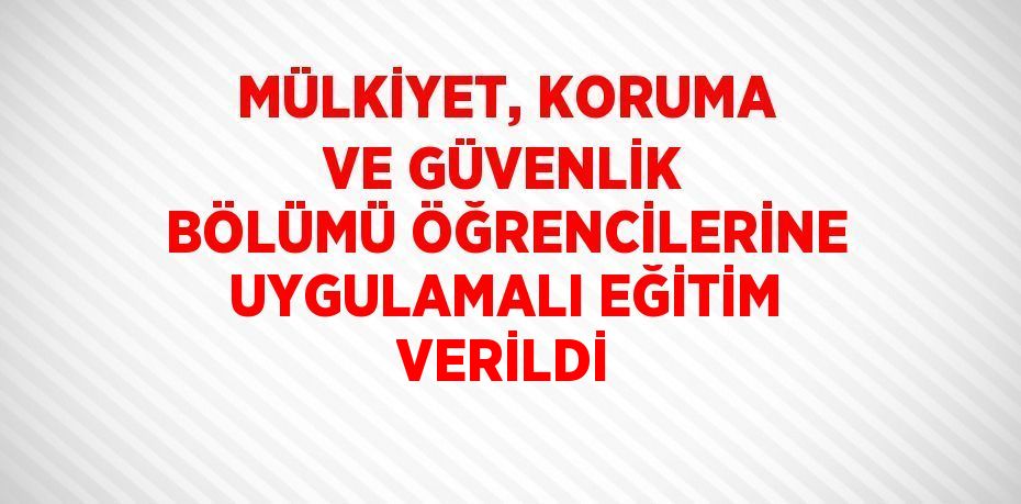 MÜLKİYET, KORUMA VE GÜVENLİK BÖLÜMÜ ÖĞRENCİLERİNE UYGULAMALI EĞİTİM VERİLDİ