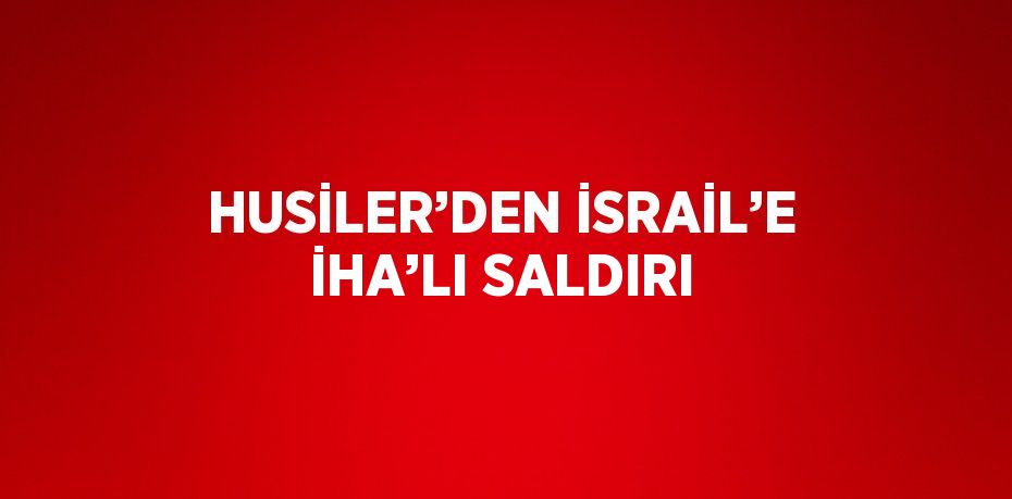 HUSİLER’DEN İSRAİL’E İHA’LI SALDIRI