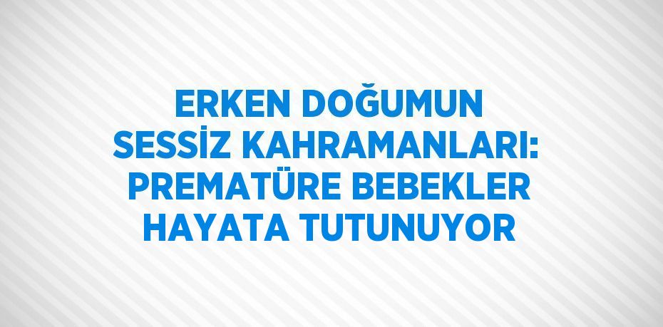 ERKEN DOĞUMUN SESSİZ KAHRAMANLARI: PREMATÜRE BEBEKLER HAYATA TUTUNUYOR