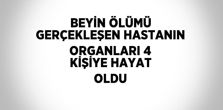 BEYİN ÖLÜMÜ GERÇEKLEŞEN HASTANIN ORGANLARI 4 KİŞİYE HAYAT OLDU