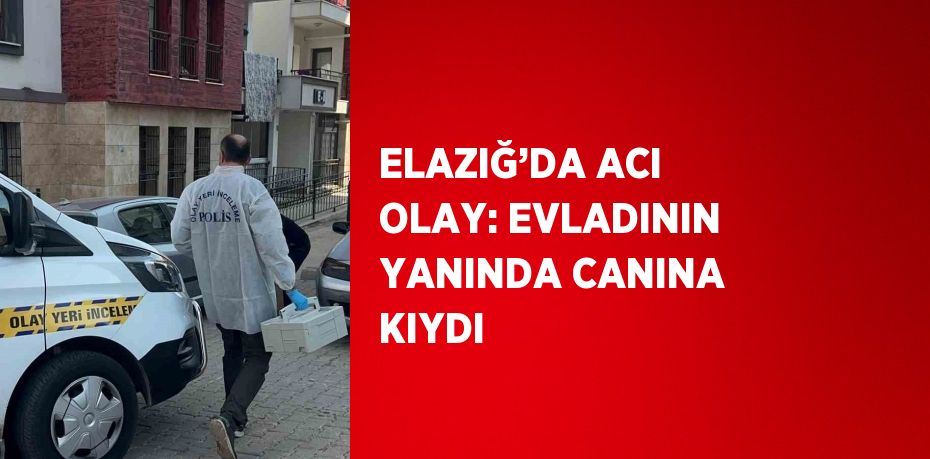 ELAZIĞ’DA ACI OLAY: EVLADININ YANINDA CANINA KIYDI