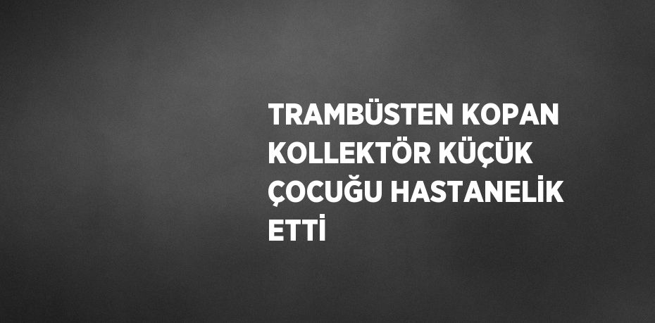 TRAMBÜSTEN KOPAN KOLLEKTÖR KÜÇÜK ÇOCUĞU HASTANELİK ETTİ