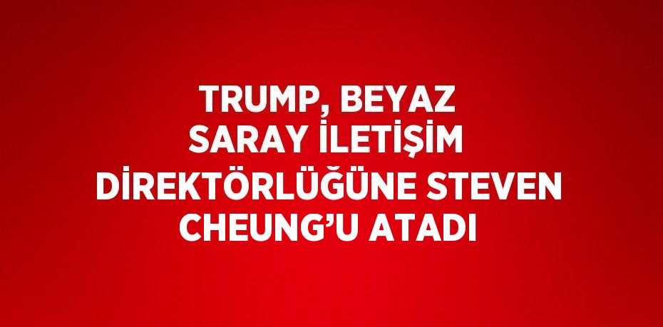 TRUMP, BEYAZ SARAY İLETİŞİM DİREKTÖRLÜĞÜNE STEVEN CHEUNG’U ATADI