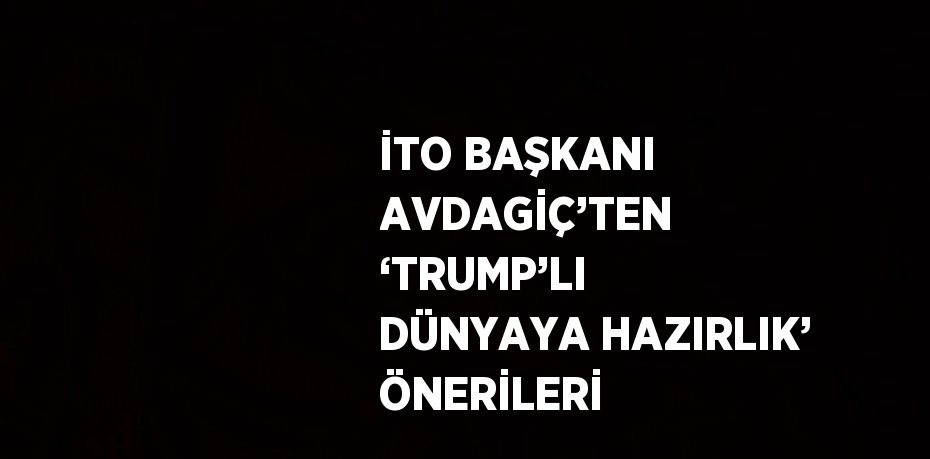 İTO BAŞKANI AVDAGİÇ’TEN ‘TRUMP’LI DÜNYAYA HAZIRLIK’ ÖNERİLERİ