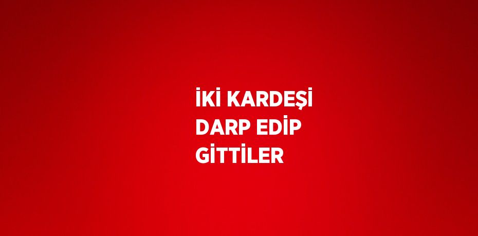 İKİ KARDEŞİ DARP EDİP GİTTİLER