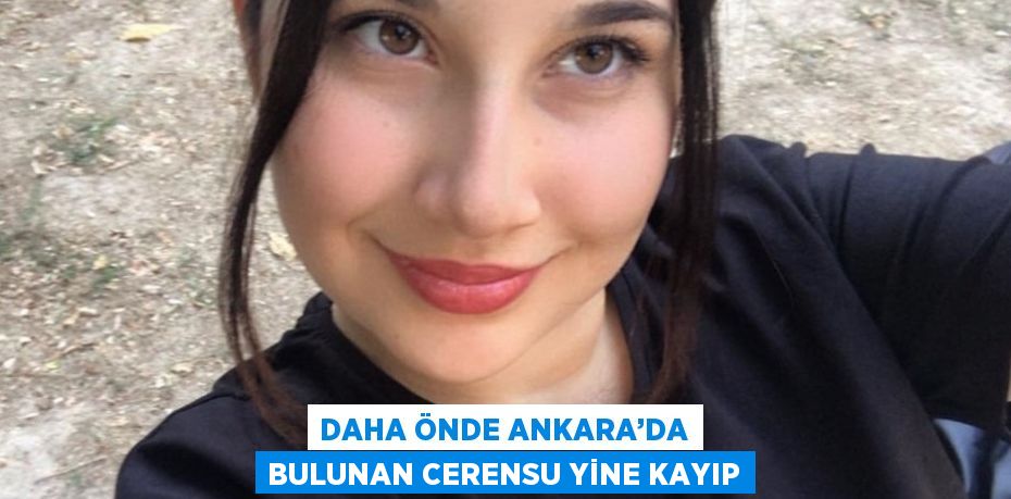 DAHA ÖNDE ANKARA’DA BULUNAN CERENSU YİNE KAYIP