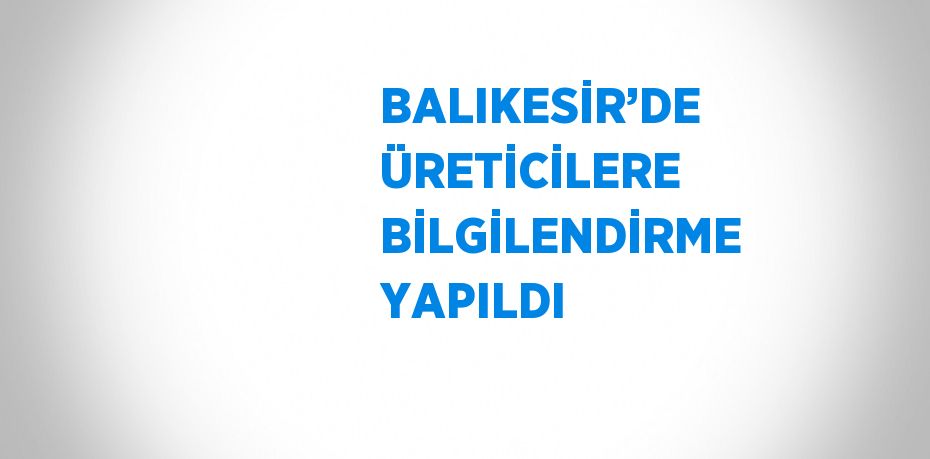 BALIKESİR’DE ÜRETİCİLERE BİLGİLENDİRME YAPILDI