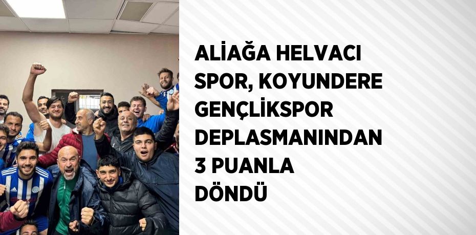 ALİAĞA HELVACI SPOR, KOYUNDERE GENÇLİKSPOR DEPLASMANINDAN 3 PUANLA DÖNDÜ