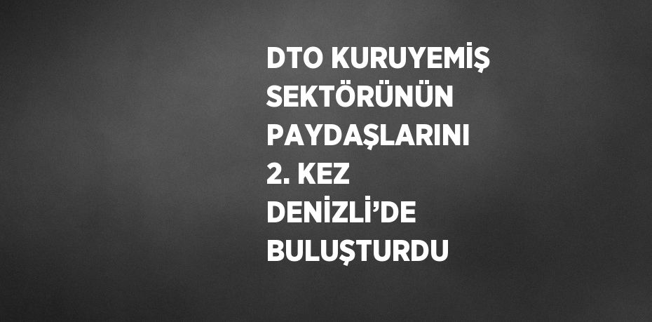 DTO KURUYEMİŞ SEKTÖRÜNÜN PAYDAŞLARINI 2. KEZ DENİZLİ’DE BULUŞTURDU