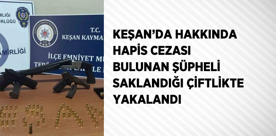 KEŞAN’DA HAKKINDA HAPİS CEZASI BULUNAN ŞÜPHELİ SAKLANDIĞI ÇİFTLİKTE YAKALANDI