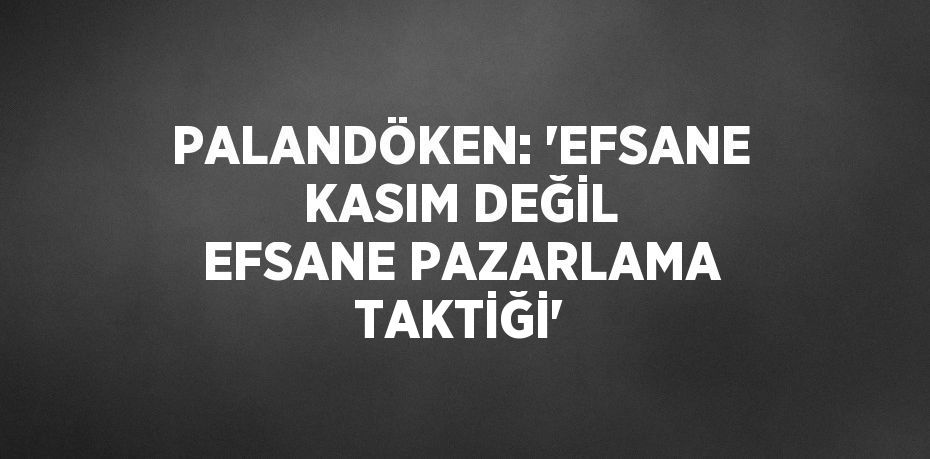 PALANDÖKEN: 'EFSANE KASIM DEĞİL EFSANE PAZARLAMA TAKTİĞİ'