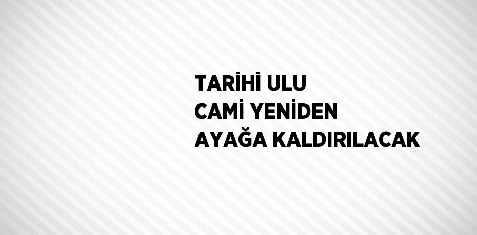 TARİHİ ULU CAMİ YENİDEN AYAĞA KALDIRILACAK