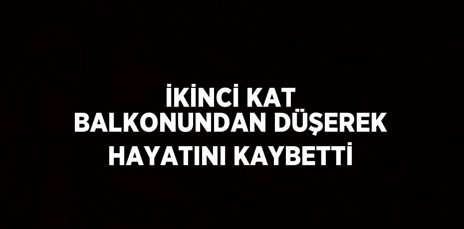 İKİNCİ KAT BALKONUNDAN DÜŞEREK HAYATINI KAYBETTİ