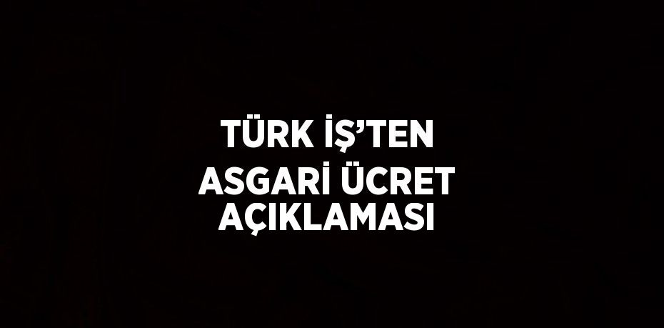 TÜRK İŞ’TEN ASGARİ ÜCRET AÇIKLAMASI