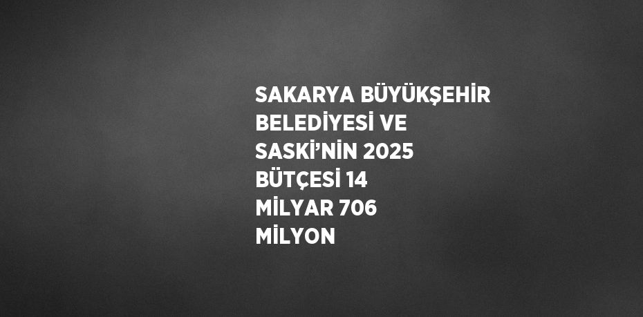 SAKARYA BÜYÜKŞEHİR BELEDİYESİ VE SASKİ’NİN 2025 BÜTÇESİ 14 MİLYAR 706 MİLYON