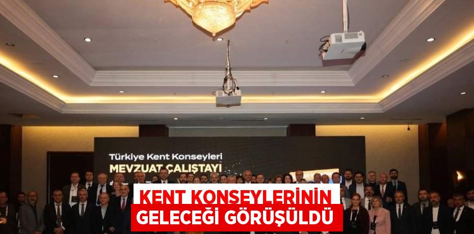 KENT KONSEYLERİNİN GELECEĞİ GÖRÜŞÜLDÜ