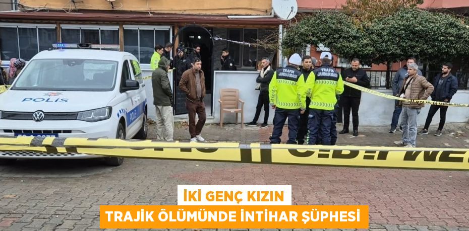 İKİ GENÇ KIZIN TRAJİK ÖLÜMÜNDE İNTİHAR ŞÜPHESİ