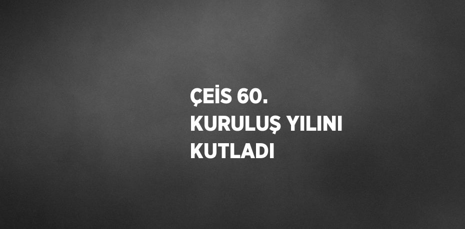 ÇEİS 60. KURULUŞ YILINI KUTLADI