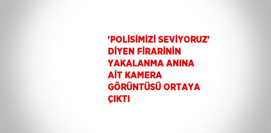 'POLİSİMİZİ SEVİYORUZ' DİYEN FİRARİNİN YAKALANMA ANINA AİT KAMERA GÖRÜNTÜSÜ ORTAYA ÇIKTI