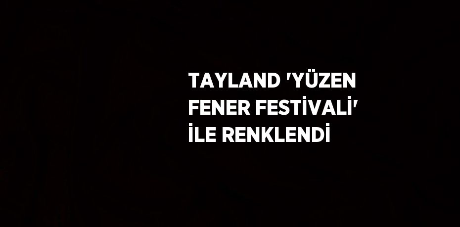 TAYLAND 'YÜZEN FENER FESTİVALİ' İLE RENKLENDİ