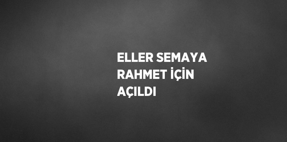 ELLER SEMAYA RAHMET İÇİN AÇILDI