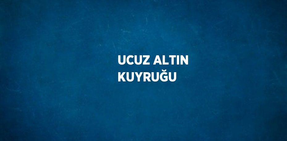 UCUZ ALTIN KUYRUĞU