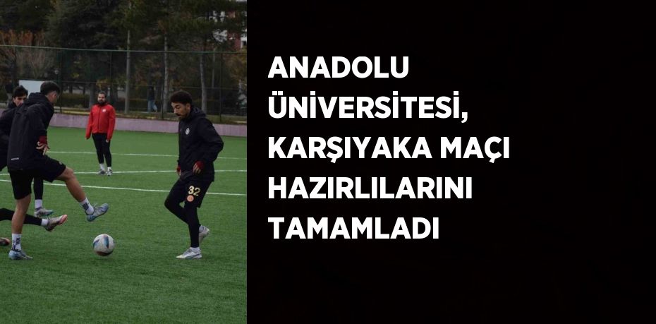 ANADOLU ÜNİVERSİTESİ, KARŞIYAKA MAÇI HAZIRLILARINI TAMAMLADI