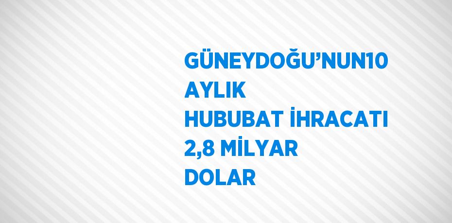 GÜNEYDOĞU’NUN10 AYLIK HUBUBAT İHRACATI 2,8 MİLYAR DOLAR