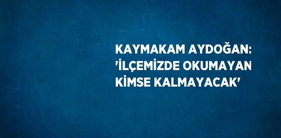 KAYMAKAM AYDOĞAN: 'İLÇEMİZDE OKUMAYAN KİMSE KALMAYACAK'