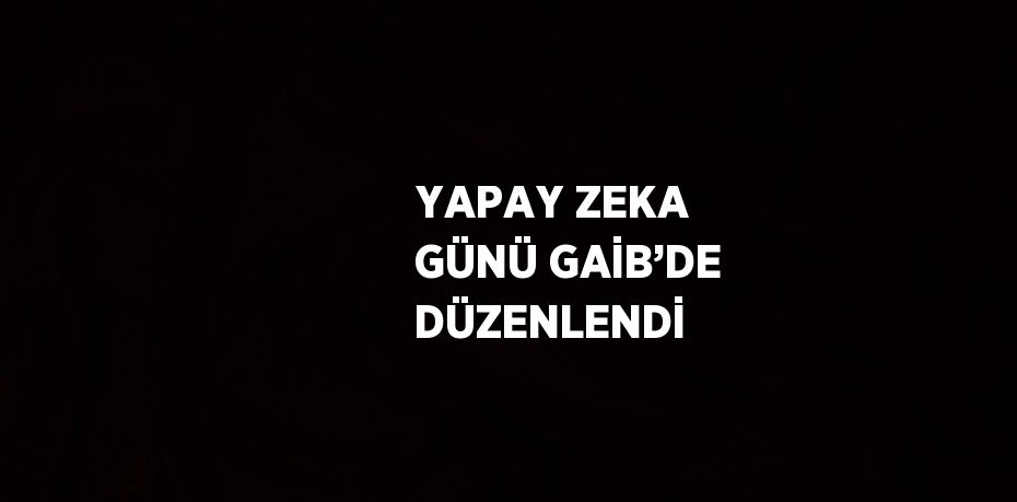 YAPAY ZEKA GÜNÜ GAİB’DE DÜZENLENDİ