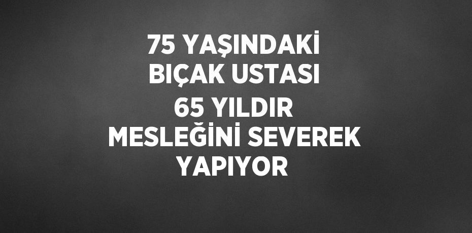 75 YAŞINDAKİ BIÇAK USTASI 65 YILDIR MESLEĞİNİ SEVEREK YAPIYOR