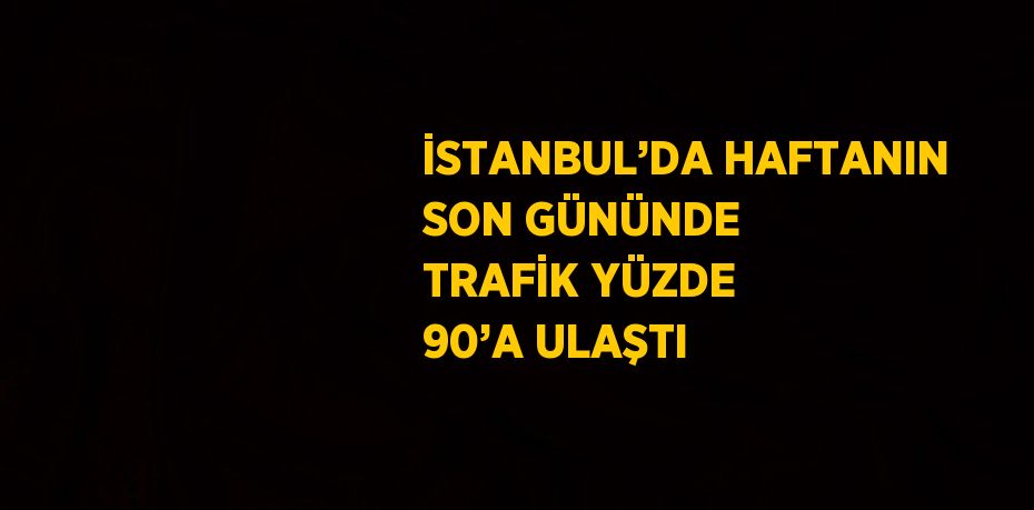 İSTANBUL’DA HAFTANIN SON GÜNÜNDE TRAFİK YÜZDE 90’A ULAŞTI