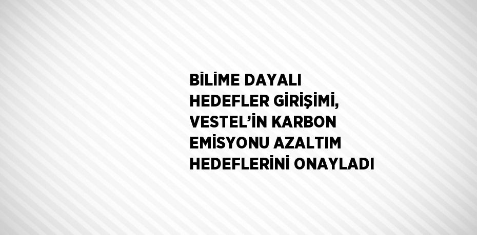 BİLİME DAYALI HEDEFLER GİRİŞİMİ, VESTEL’İN KARBON EMİSYONU AZALTIM HEDEFLERİNİ ONAYLADI