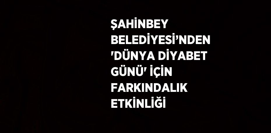 ŞAHİNBEY BELEDİYESİ’NDEN 'DÜNYA DİYABET GÜNÜ' İÇİN FARKINDALIK ETKİNLİĞİ