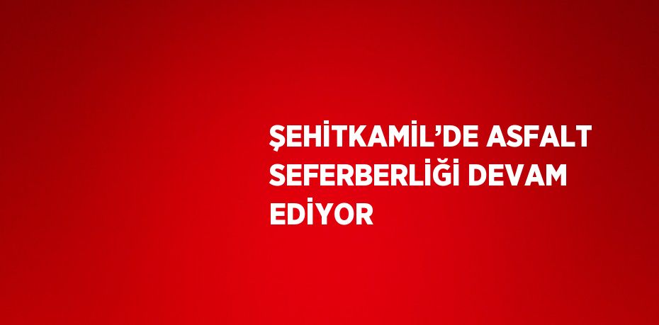 ŞEHİTKAMİL’DE ASFALT SEFERBERLİĞİ DEVAM EDİYOR