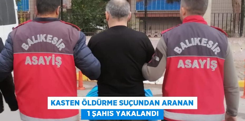 KASTEN ÖLDÜRME SUÇUNDAN ARANAN   1 ŞAHIS YAKALANDI