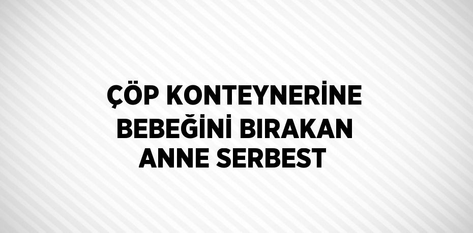 ÇÖP KONTEYNERİNE BEBEĞİNİ BIRAKAN ANNE SERBEST