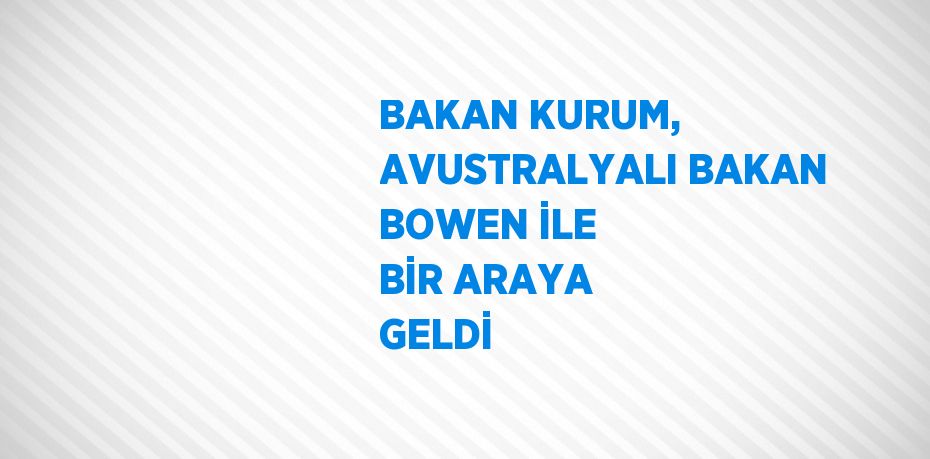 BAKAN KURUM, AVUSTRALYALI BAKAN BOWEN İLE BİR ARAYA GELDİ