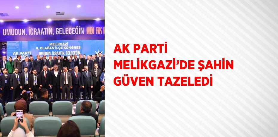 AK PARTİ MELİKGAZİ’DE ŞAHİN GÜVEN TAZELEDİ