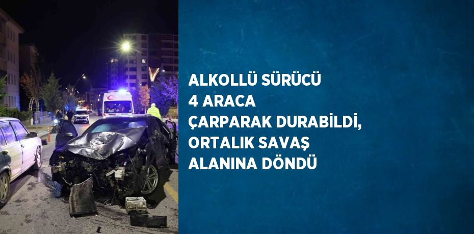 ALKOLLÜ SÜRÜCÜ 4 ARACA ÇARPARAK DURABİLDİ, ORTALIK SAVAŞ ALANINA DÖNDÜ