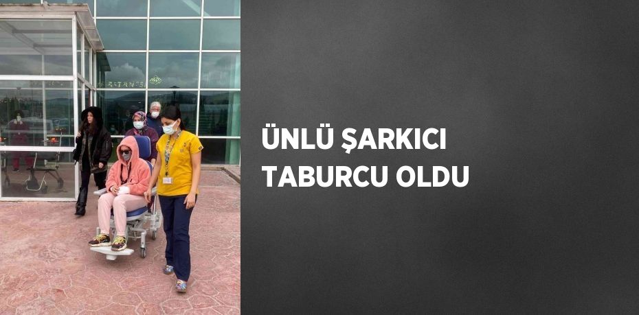 ÜNLÜ ŞARKICI TABURCU OLDU