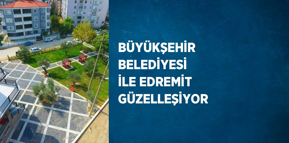 BÜYÜKŞEHİR BELEDİYESİ İLE EDREMİT GÜZELLEŞİYOR