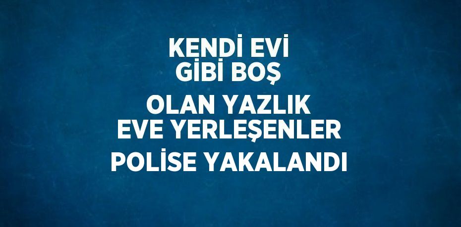 KENDİ EVİ GİBİ BOŞ OLAN YAZLIK EVE YERLEŞENLER POLİSE YAKALANDI