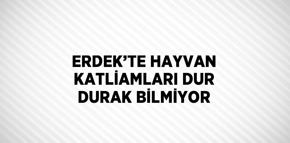 ERDEK’TE HAYVAN KATLİAMLARI DUR DURAK BİLMİYOR