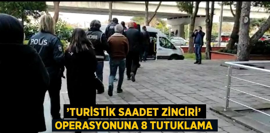 ’TURİSTİK SAADET ZİNCİRİ’ OPERASYONUNA 8 TUTUKLAMA